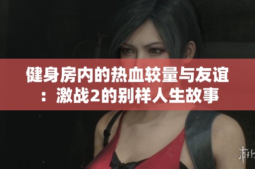 健身房?jī)?nèi)的熱血較量與友誼：激戰(zhàn)2的別樣人生故事