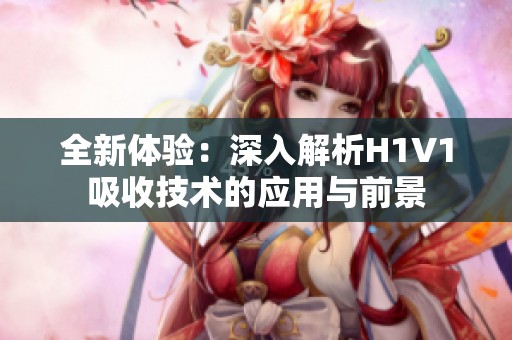 全新體驗：深入解析H1V1吸收技術(shù)的應用與前景