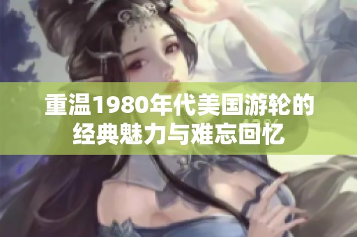 重溫1980年代美國游輪的經(jīng)典魅力與難忘回憶