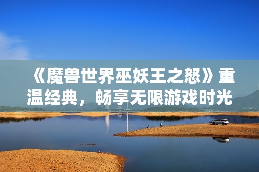 《魔獸世界巫妖王之怒》重溫經(jīng)典，暢享無(wú)限游戲時(shí)光