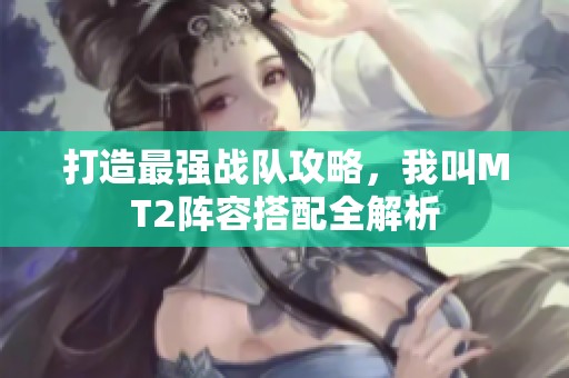 打造最強(qiáng)戰(zhàn)隊(duì)攻略，我叫MT2陣容搭配全解析