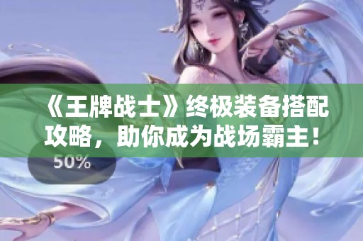 《王牌戰(zhàn)士》終極裝備搭配攻略，助你成為戰(zhàn)場霸主！