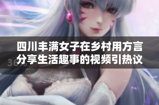 四川豐滿(mǎn)女子在鄉(xiāng)村用方言分享生活趣事的視頻引熱議