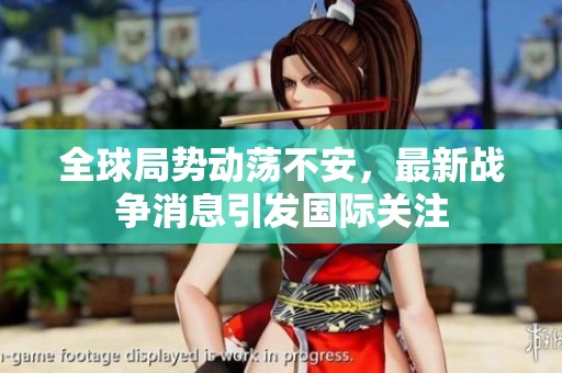 全球局勢動蕩不安，最新戰(zhàn)爭消息引發(fā)國際關(guān)注