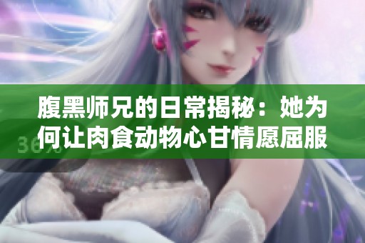 腹黑師兄的日常揭秘：她為何讓肉食動(dòng)物心甘情愿屈服