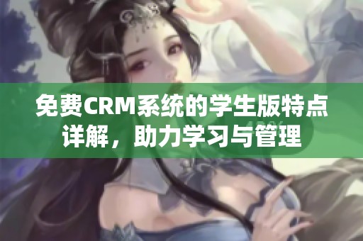 免費(fèi)CRM系統(tǒng)的學(xué)生版特點(diǎn)詳解，助力學(xué)習(xí)與管理