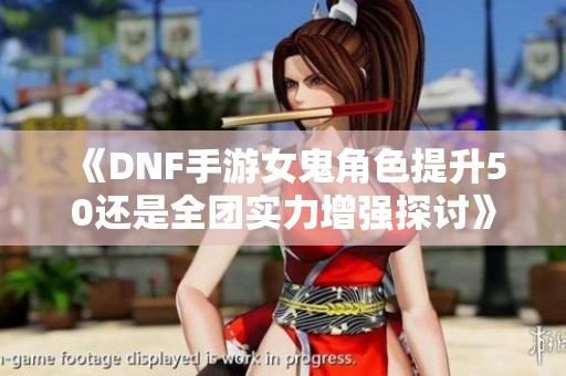 《DNF手游女鬼角色提升50還是全團(tuán)實(shí)力增強(qiáng)探討》
