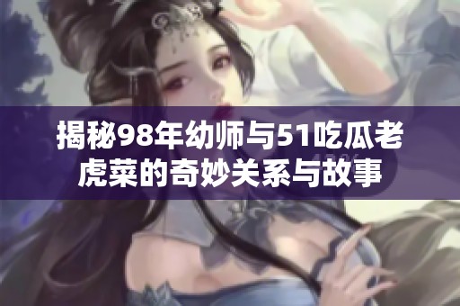 揭秘98年幼師與51吃瓜老虎菜的奇妙關(guān)系與故事