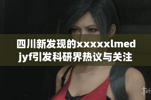 四川新發(fā)現(xiàn)的xxxxxlmedjyf引發(fā)科研界熱議與關(guān)注