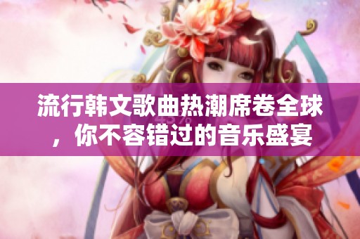流行韓文歌曲熱潮席卷全球<div   id=