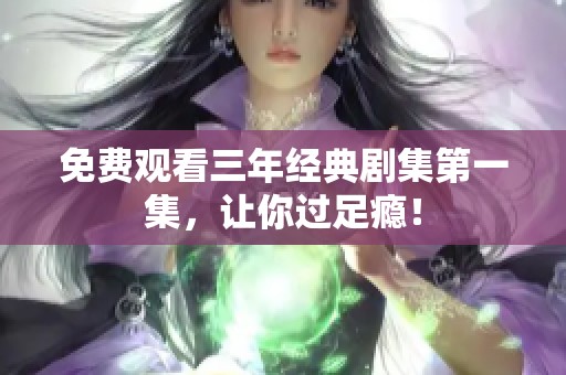 免費(fèi)觀看三年經(jīng)典劇集第一集<div   id=