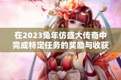在2023兔年仿盛大傳奇中完成特定任務的獎勵與收獲解析