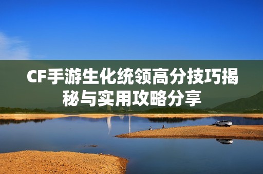 CF手游生化統(tǒng)領(lǐng)高分技巧揭秘與實用攻略分享