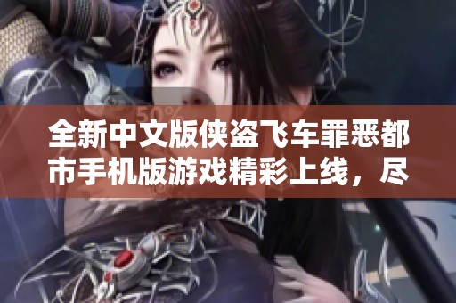 全新中文版?zhèn)b盜飛車罪惡都市手機版游戲精彩上線，盡享自由冒險體驗