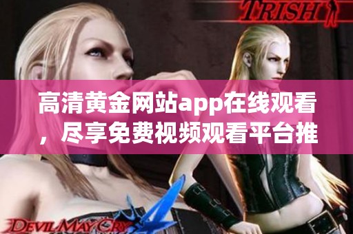 高清黃金網(wǎng)站app在線觀看，盡享免費(fèi)視頻觀看平臺推薦