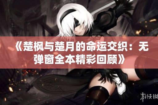《楚楓與楚月的命運(yùn)交織：無(wú)彈窗全本精彩回顧》