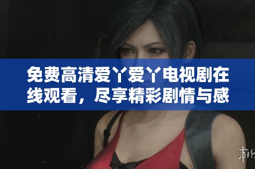 免費(fèi)高清愛(ài)丫愛(ài)丫電視劇在線觀看，盡享精彩劇情與感人故事