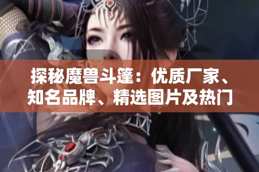 探秘魔獸斗篷：優(yōu)質(zhì)廠家、知名品牌、精選圖片及熱門討論一覽