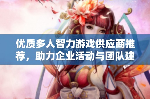 優(yōu)質(zhì)多人智力游戲供應(yīng)商推薦,助力企業(yè)活動(dòng)與團(tuán)隊(duì)建設(shè) 優(yōu)質(zhì)多人智力游戲供應(yīng)商推薦,助力企業(yè)活動(dòng)與團(tuán)隊(duì)建設(shè)