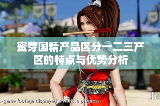 蜜芽國精產(chǎn)品區(qū)分一二三產(chǎn)區(qū)的特點(diǎn)與優(yōu)勢(shì)分析