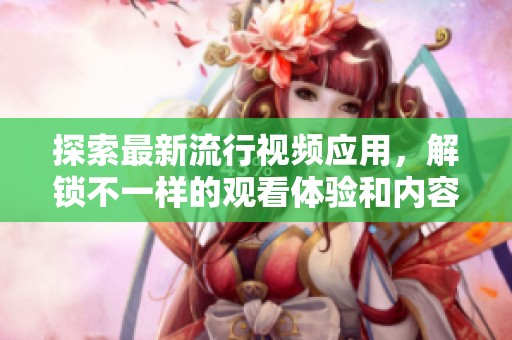 探索最新流行視頻應(yīng)用，解鎖不一樣的觀看體驗(yàn)和內(nèi)容分享方式