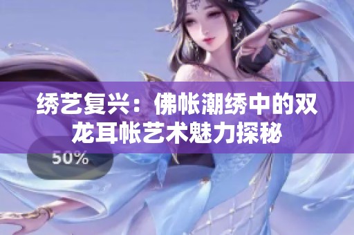 繡藝復(fù)興：佛帳潮繡中的雙龍耳帳藝術(shù)魅力探秘