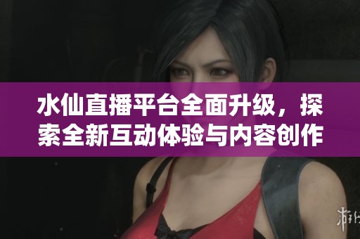 水仙直播平臺(tái)全面升級(jí)，探索全新互動(dòng)體驗(yàn)與內(nèi)容創(chuàng)作方式