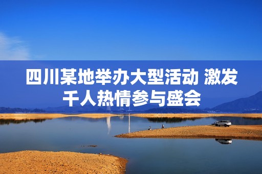 四川某地舉辦大型活動(dòng) 激發(fā)千人熱情參與盛會(huì)
