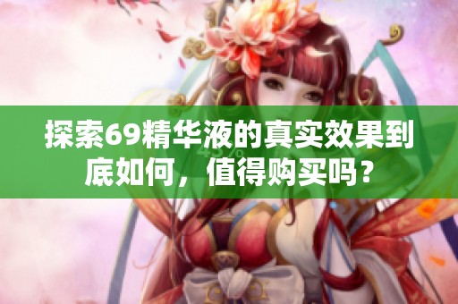 探索69精華液的真實效果到底如何，值得購買嗎？