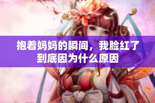 抱著媽媽的瞬間，我臉紅了到底因?yàn)槭裁丛? title=