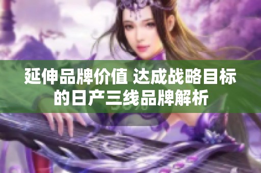 延伸品牌價(jià)值 達(dá)成戰(zhàn)略目標(biāo)的日產(chǎn)三線品牌解析