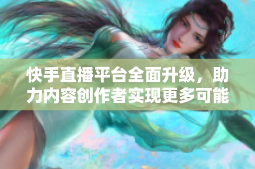 快手直播平臺(tái)全面升級(jí)，助力內(nèi)容創(chuàng)作者實(shí)現(xiàn)更多可能性