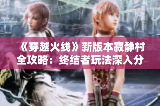 《穿越火線》新版本寂靜村全攻略：終結(jié)者玩法深入分析與技巧分享