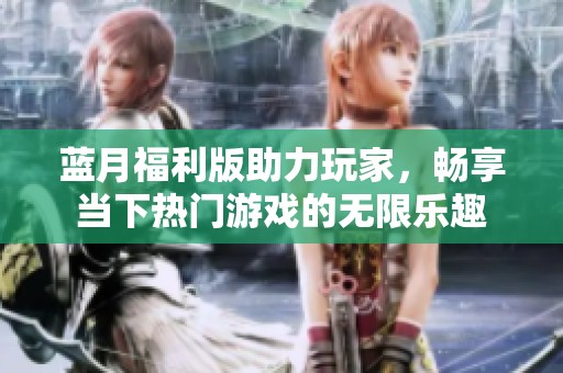 藍(lán)月福利版助力玩家，暢享當(dāng)下熱門游戲的無限樂趣