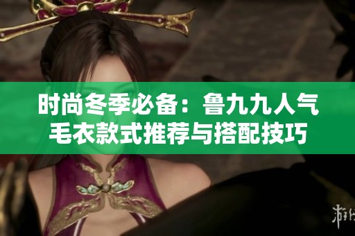 時(shí)尚冬季必備：魯九九人氣毛衣款式推薦與搭配技巧