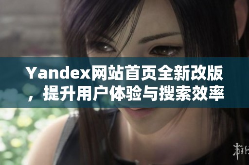 Yandex網(wǎng)站首頁全新改版，提升用戶體驗(yàn)與搜索效率