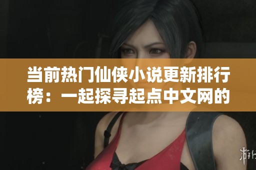 當前熱門仙俠小說更新排行榜：一起探尋起點中文網(wǎng)的最新動態(tài)