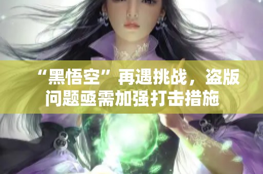 “黑悟空”再遇挑戰(zhàn)，盜版問(wèn)題亟需加強(qiáng)打擊措施