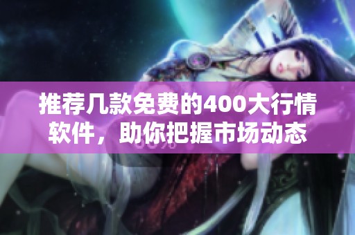 推薦幾款免費(fèi)的400大行情軟件，助你把握市場動(dòng)態(tài)