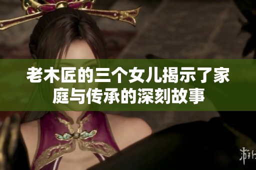 老木匠的三個(gè)女兒揭示了家庭與傳承的深刻故事