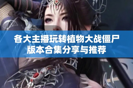各大主播玩轉(zhuǎn)植物大戰(zhàn)僵尸版本合集分享與推薦