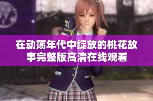 在動(dòng)蕩年代中綻放的桃花故事完整版高清在線(xiàn)觀(guān)看