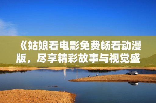 《姑娘看電影免費(fèi)暢看動(dòng)漫版，盡享精彩故事與視覺盛宴》