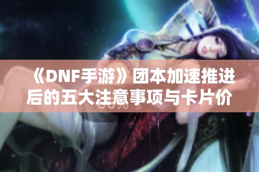《DNF手游》團(tuán)本加速推進(jìn)后的五大注意事項(xiàng)與卡片價(jià)格走勢(shì)分析