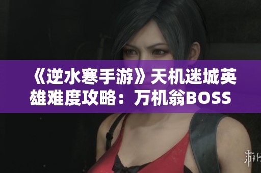 《逆水寒手游》天機迷城英雄難度攻略：萬機翁BOSS擊敗技巧詳解