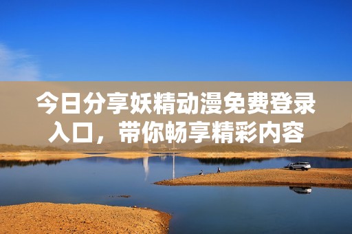 今日分享妖精動(dòng)漫免費(fèi)登錄入口，帶你暢享精彩內(nèi)容