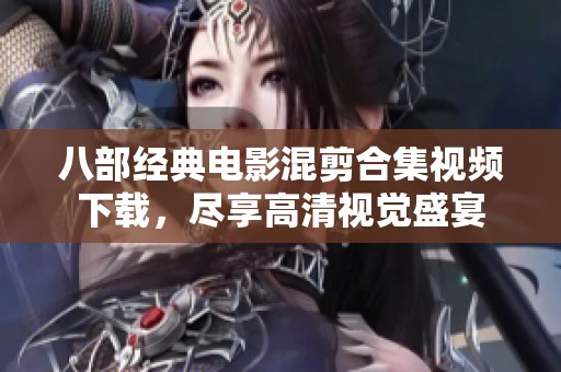 八部經(jīng)典電影混剪合集視頻下載，盡享高清視覺盛宴