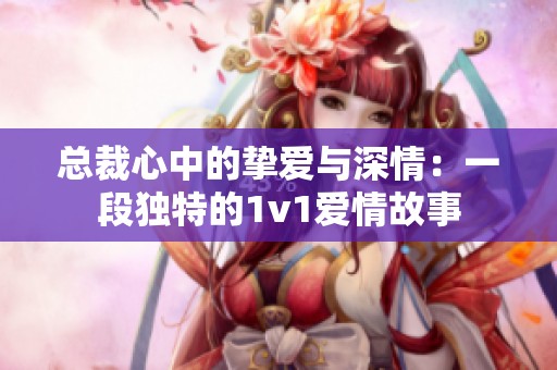 總裁心中的摯愛(ài)與深情：一段獨(dú)特的1v1愛(ài)情故事