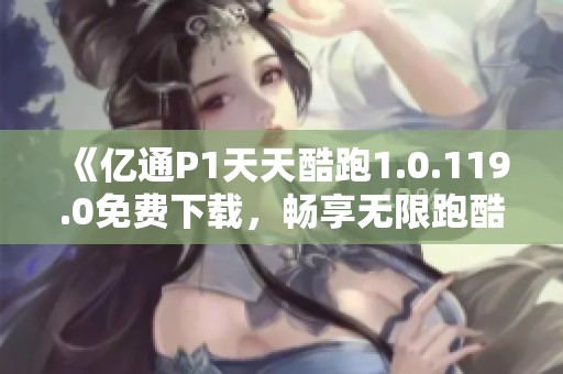 《億通P1天天酷跑1.0.119.0免費下載，暢享無限跑酷樂趣》