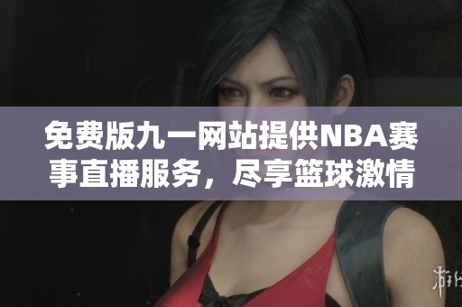 免費版九一網(wǎng)站提供NBA賽事直播服務(wù)，盡享籃球激情